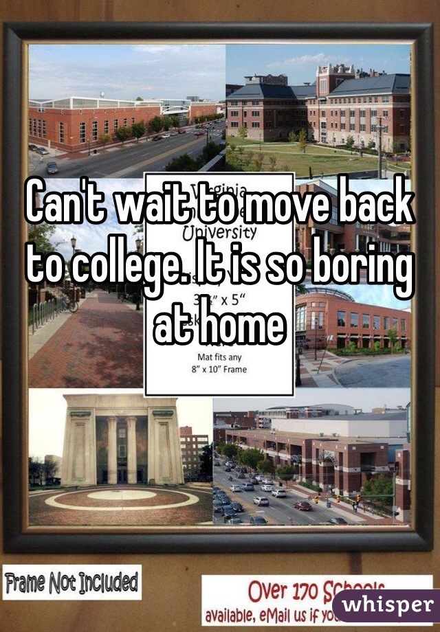 Can't wait to move back to college. It is so boring at home