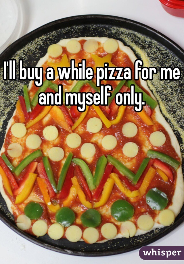 I'll buy a while pizza for me and myself only.