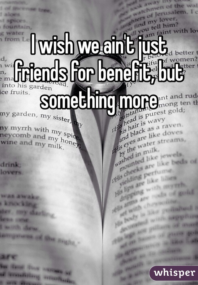 I wish we ain't just friends for benefit, but something more