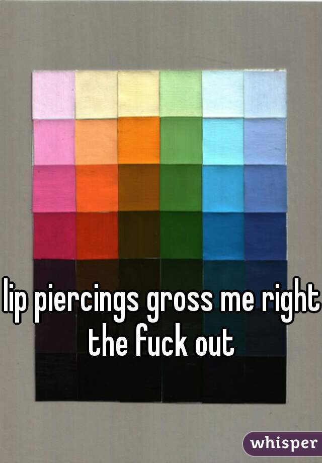 lip piercings gross me right the fuck out 