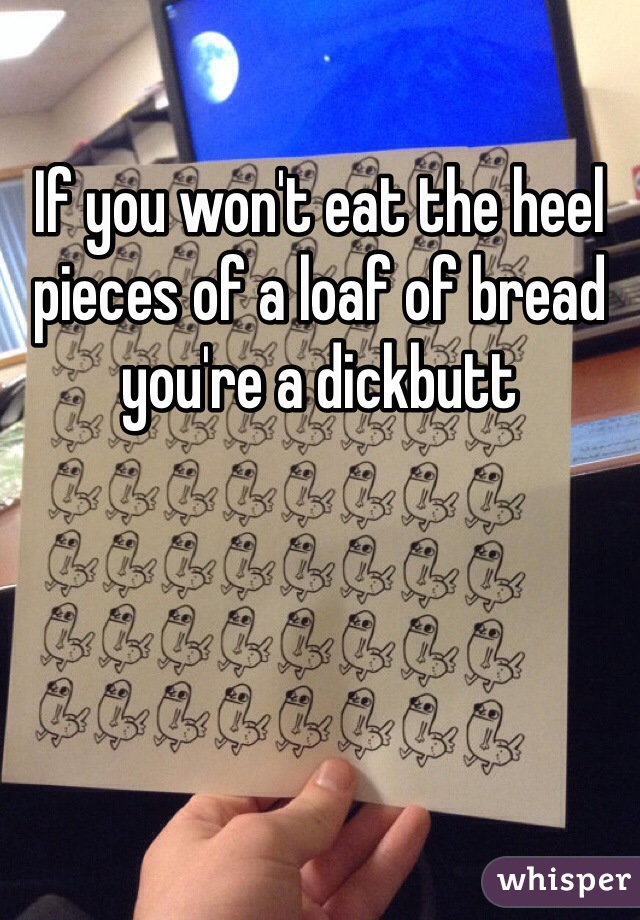 If you won't eat the heel pieces of a loaf of bread you're a dickbutt