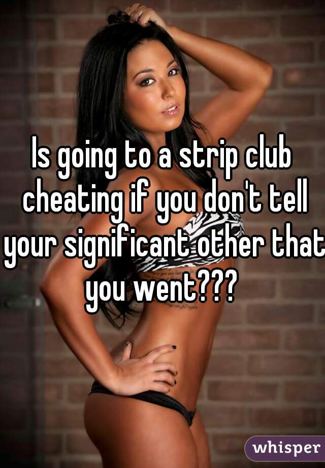 Is going to a strip club cheating if you don't tell your significant other that you went??? 
