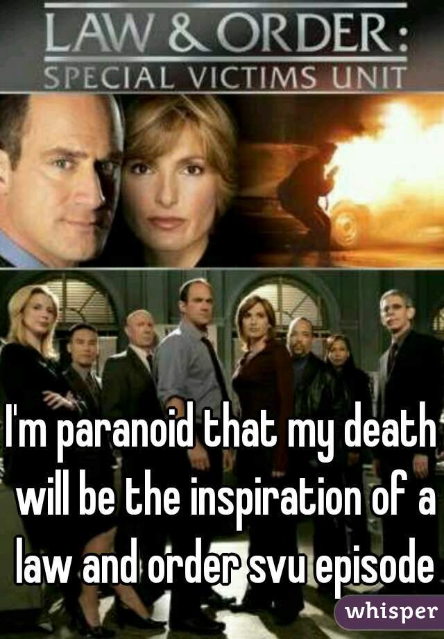 I'm paranoid that my death will be the inspiration of a law and order svu episode