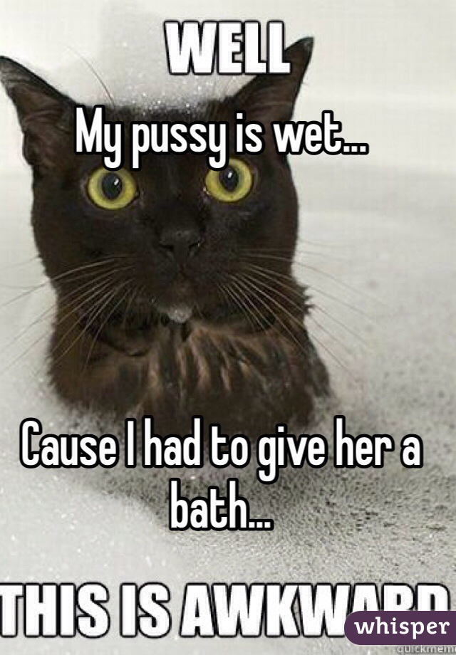 My pussy is wet...




Cause I had to give her a bath...