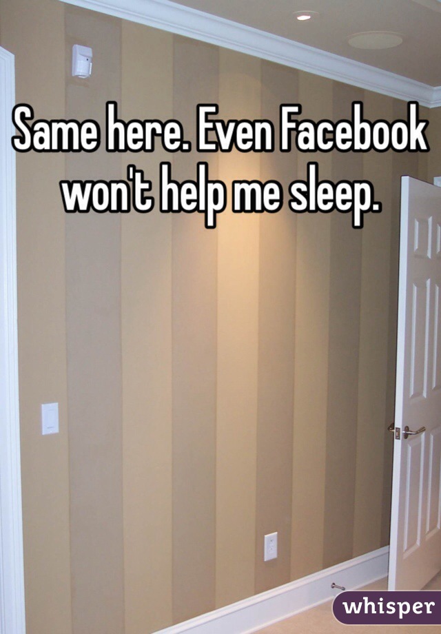 Same here. Even Facebook won't help me sleep. 