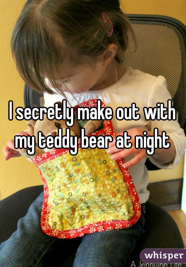 I secretly make out with my teddy bear at night 