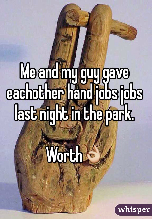 Me and my guy gave eachother hand jobs jobs last night in the park. 

Worth👌