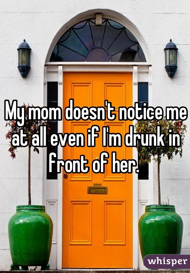 My mom doesn't notice me at all even if I'm drunk in front of her. 