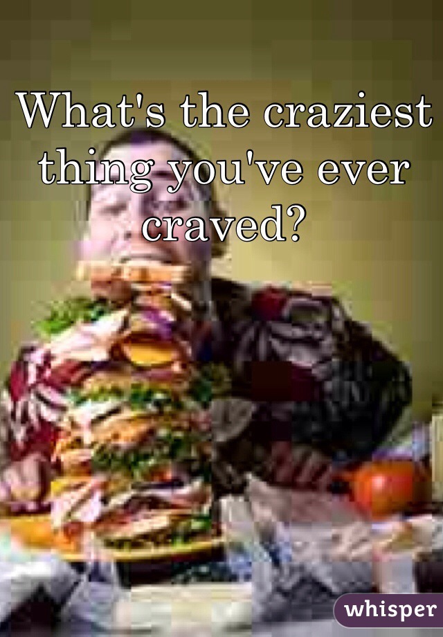 What's the craziest thing you've ever craved?
