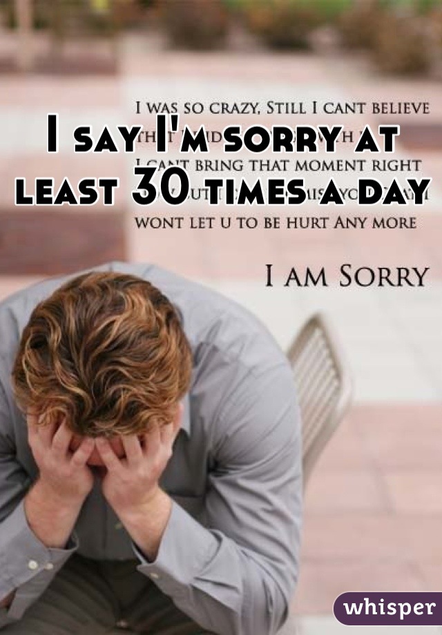 I say I'm sorry at least 30 times a day