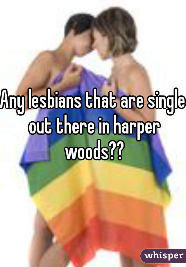 Any lesbians that are single out there in harper woods??