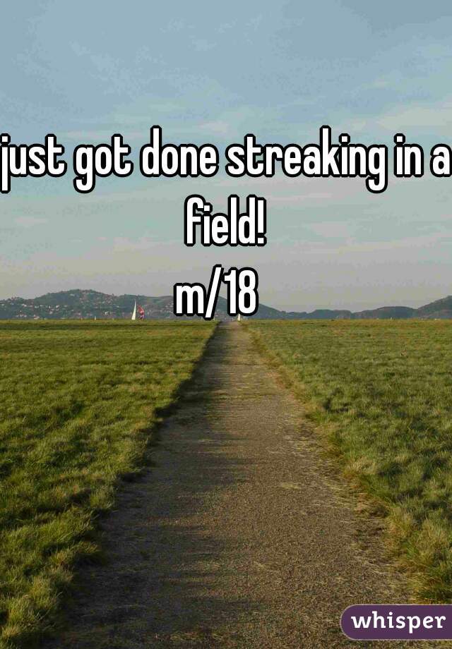 just got done streaking in a field! 

m/18  