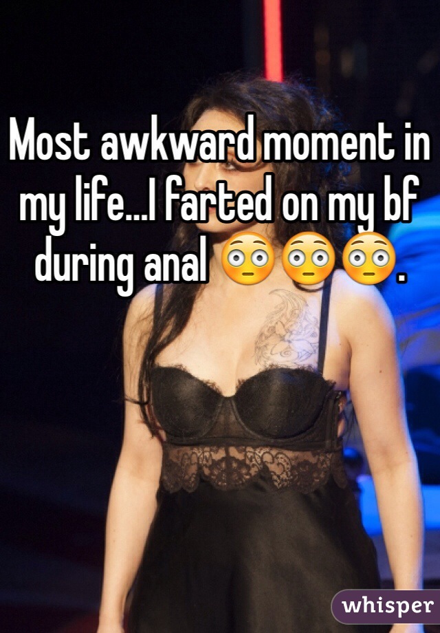 Most awkward moment in my life…I farted on my bf during anal 😳😳😳.