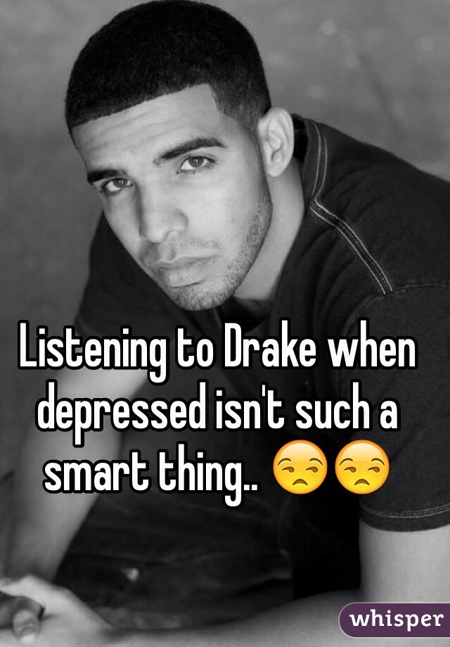 Listening to Drake when depressed isn't such a smart thing.. 😒😒