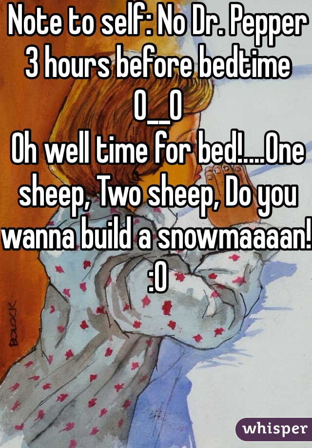 Note to self: No Dr. Pepper 3 hours before bedtime O__O 
Oh well time for bed!....One sheep, Two sheep, Do you wanna build a snowmaaaan! :O