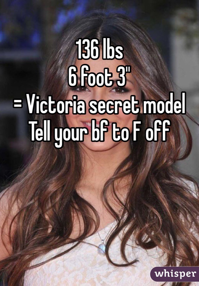 136 lbs 
6 foot 3"
= Victoria secret model
Tell your bf to F off 