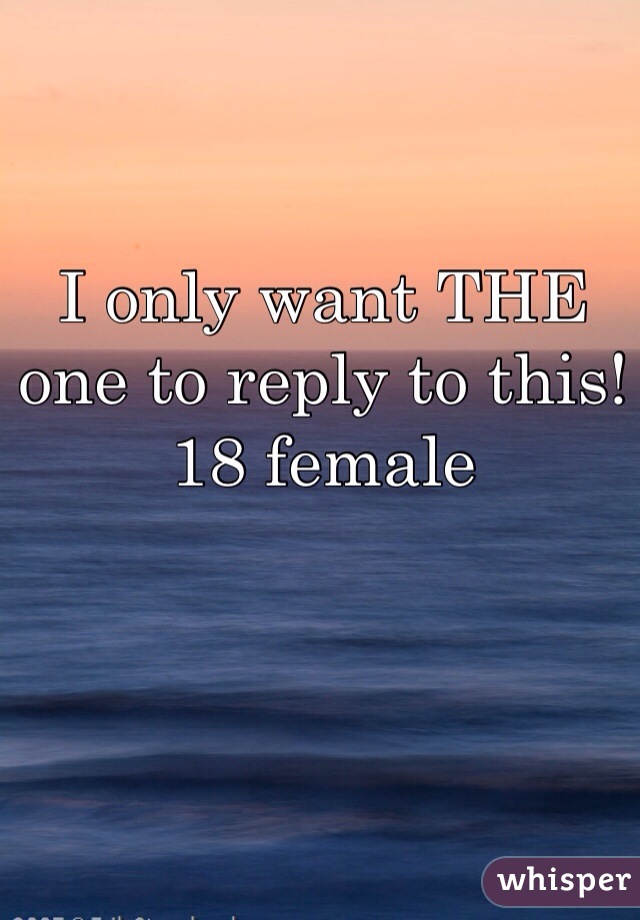 I only want THE one to reply to this! 18 female 