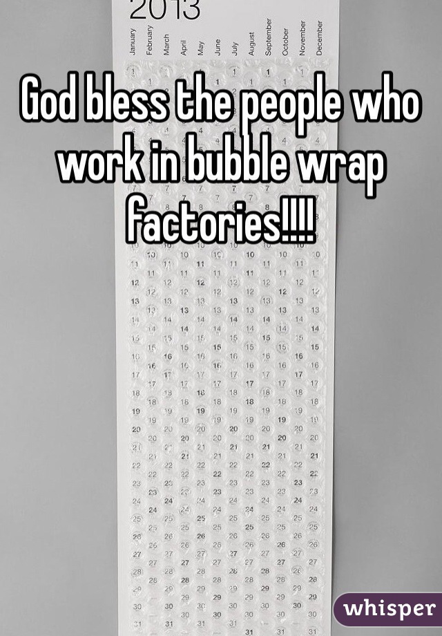 God bless the people who work in bubble wrap factories!!!! 