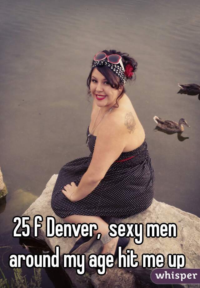25 f Denver,  sexy men around my age hit me up
