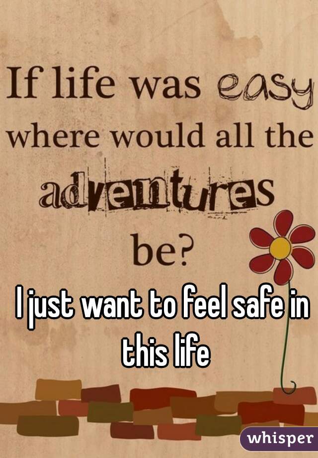 I just want to feel safe in this life