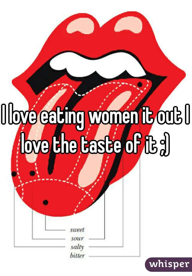 I love eating women it out I love the taste of it ;) 