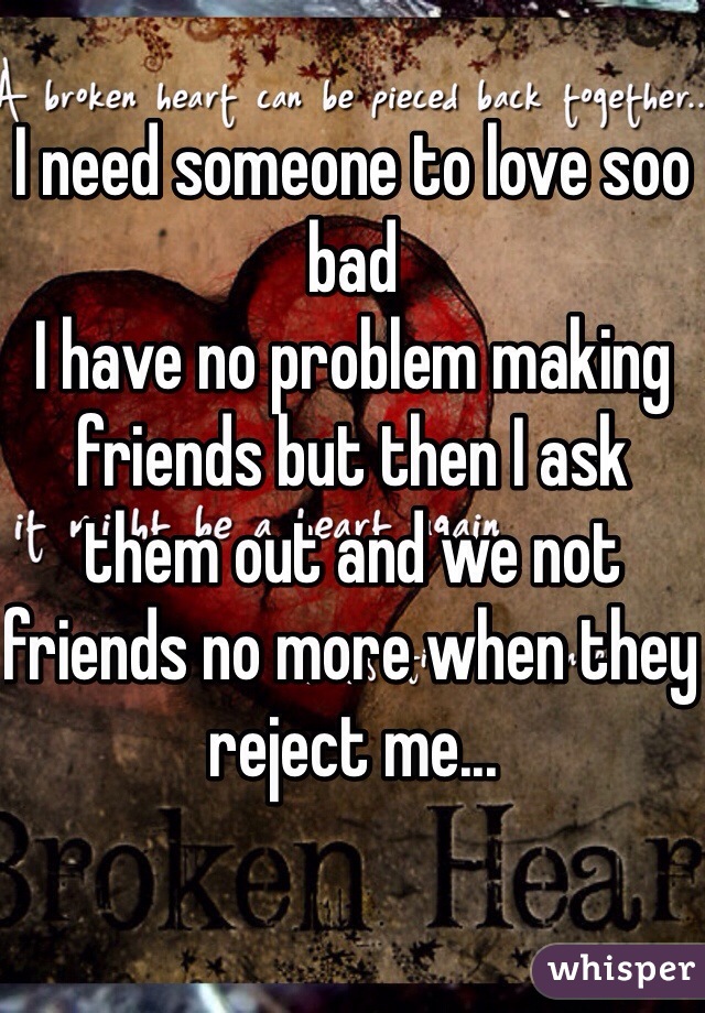 I need someone to love soo bad
I have no problem making friends but then I ask them out and we not friends no more when they reject me... 