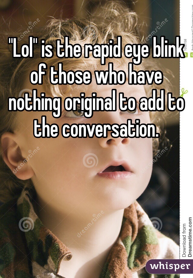 "Lol" is the rapid eye blink of those who have nothing original to add to the conversation.  