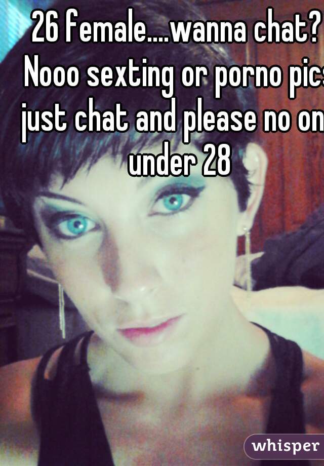 26 female....wanna chat? Nooo sexting or porno pics just chat and please no one under 28