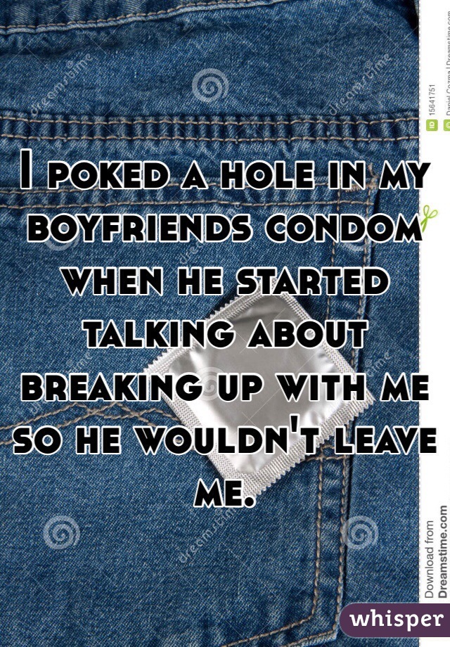 I poked a hole in my boyfriends condom when he started talking about breaking up with me so he wouldn't leave me.