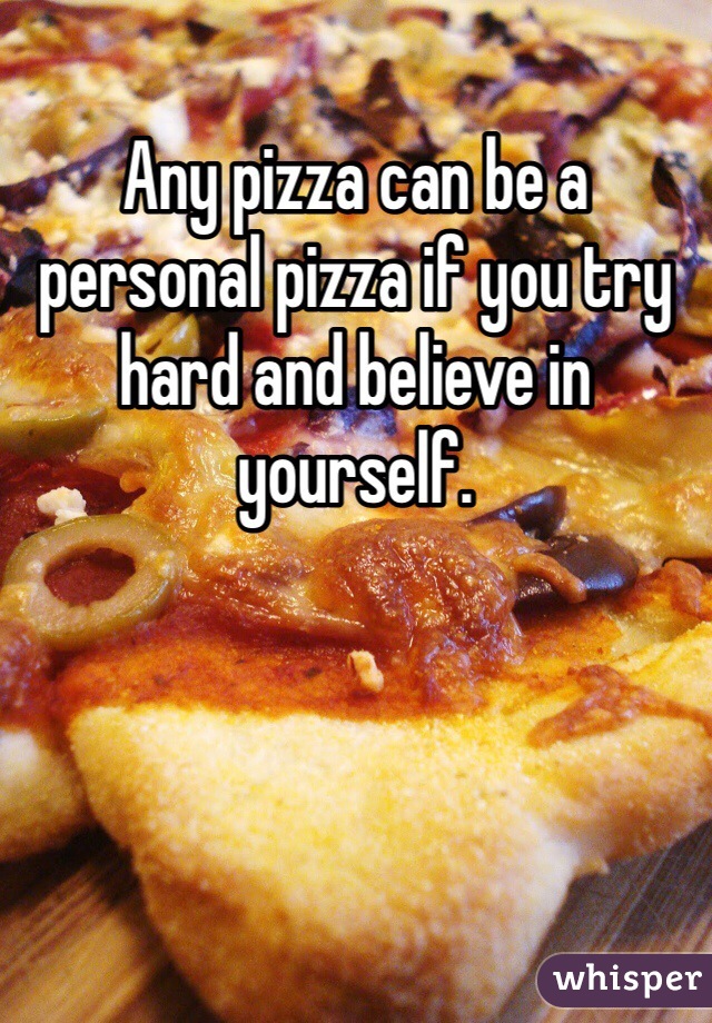 Any pizza can be a personal pizza if you try hard and believe in yourself.