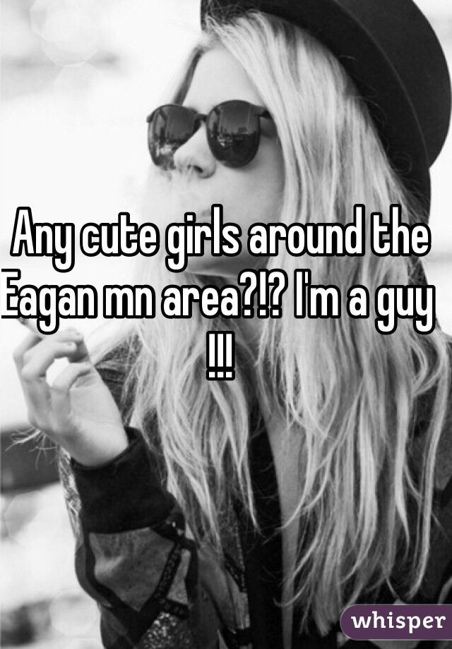Any cute girls around the Eagan mn area?!? I'm a guy !!!