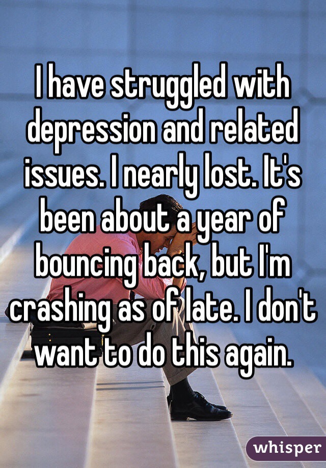 I have struggled with depression and related issues. I nearly lost. It's been about a year of bouncing back, but I'm crashing as of late. I don't want to do this again.