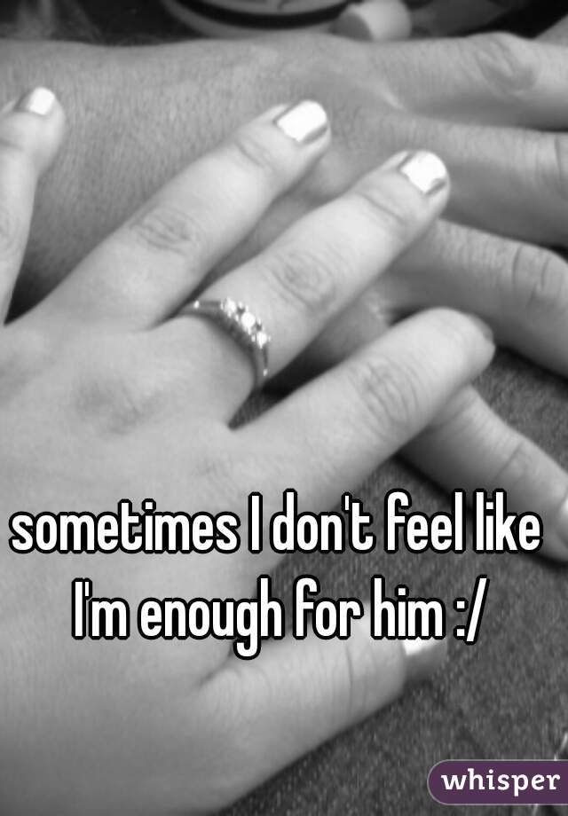 
sometimes I don't feel like I'm enough for him :/