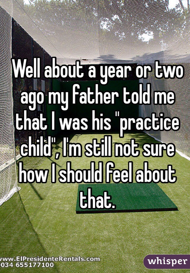 Well about a year or two ago my father told me that I was his "practice child", I'm still not sure how I should feel about that.