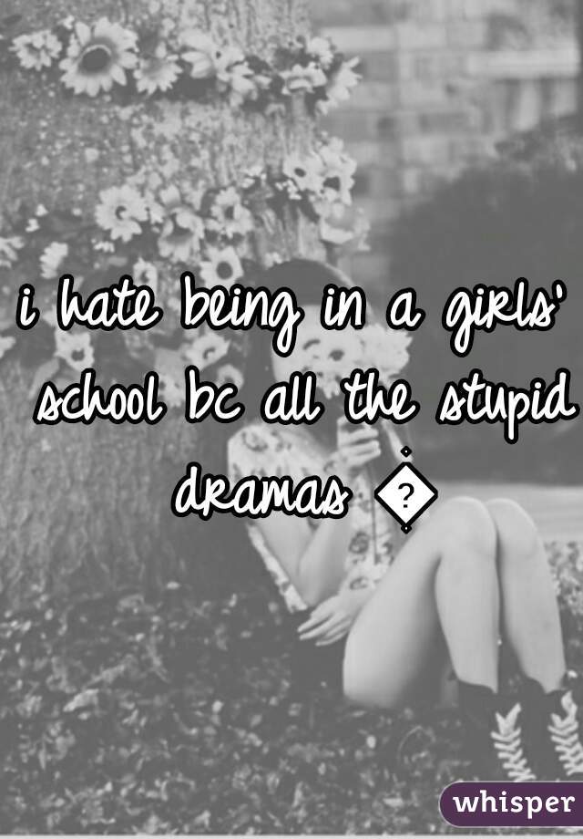 i hate being in a girls' school bc all the stupid dramas 😳