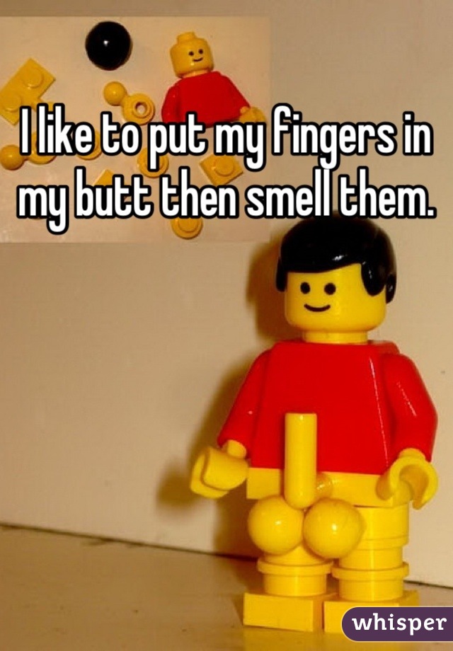I like to put my fingers in my butt then smell them.