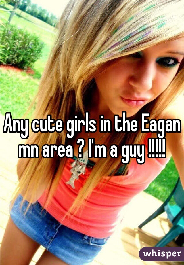 Any cute girls in the Eagan mn area ? I'm a guy !!!!!