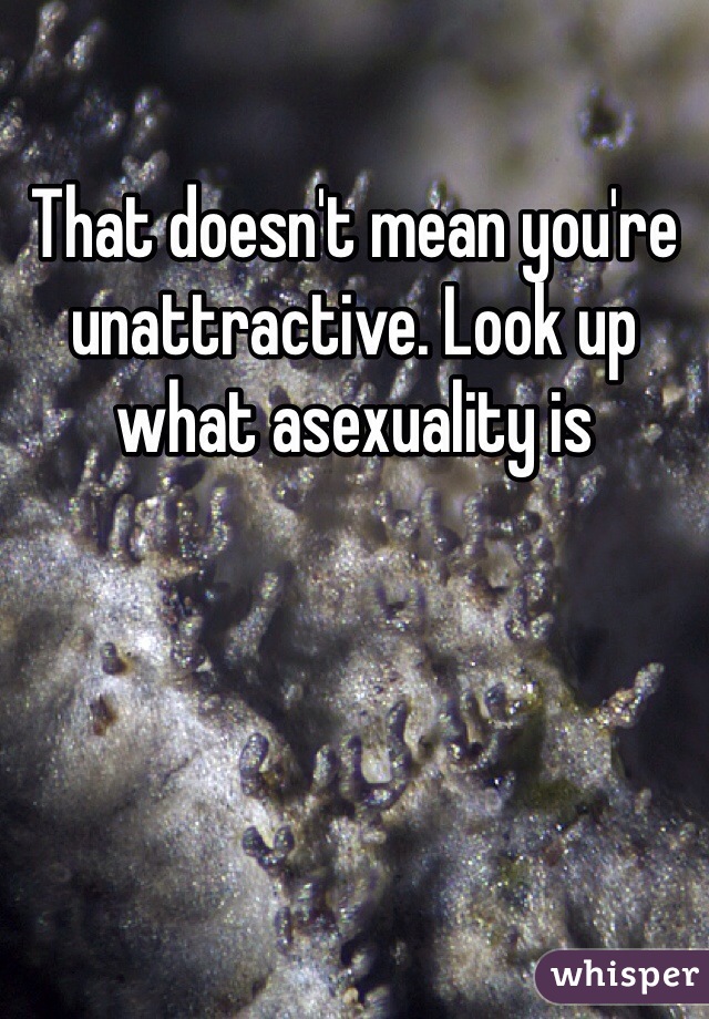 That doesn't mean you're unattractive. Look up what asexuality is