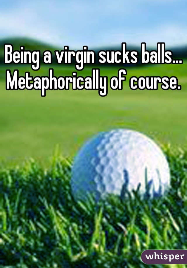 Being a virgin sucks balls... Metaphorically of course.