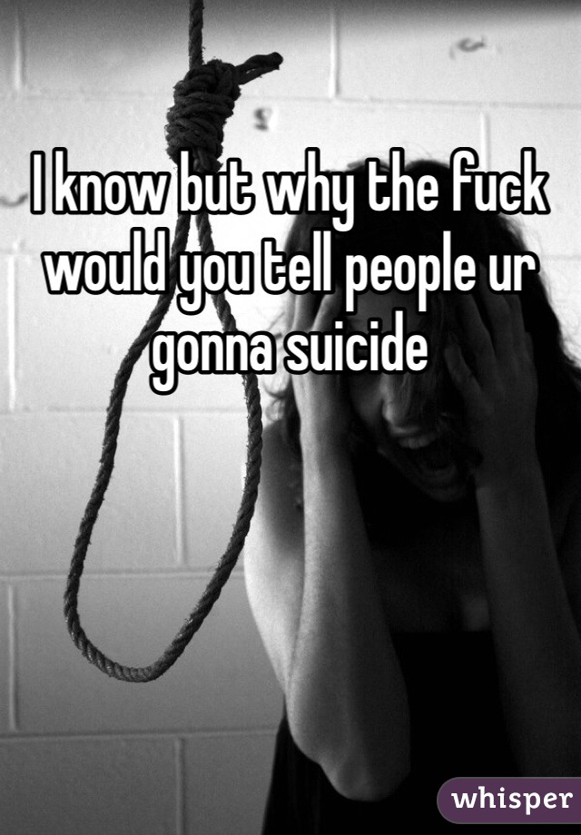 I know but why the fuck would you tell people ur gonna suicide