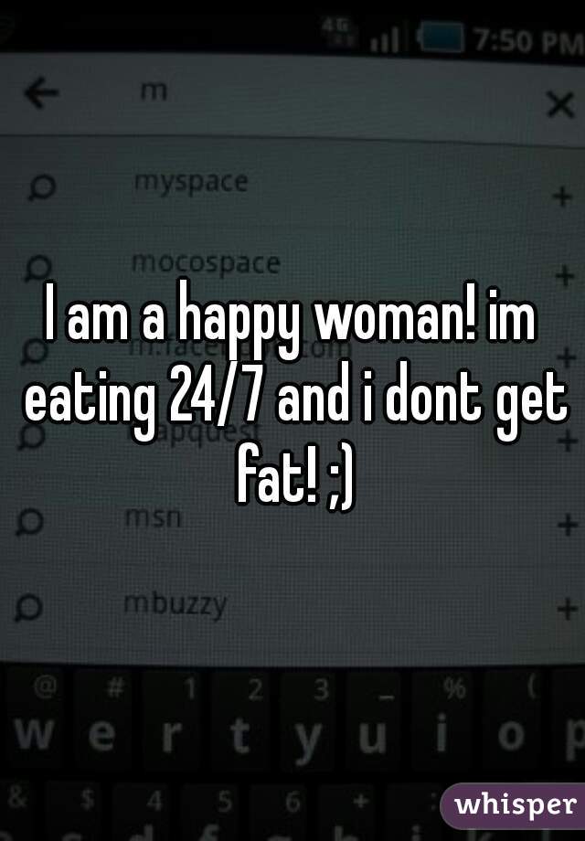 I am a happy woman! im eating 24/7 and i dont get fat! ;)