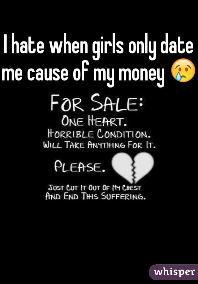 I hate when girls only date me cause of my money 😢
