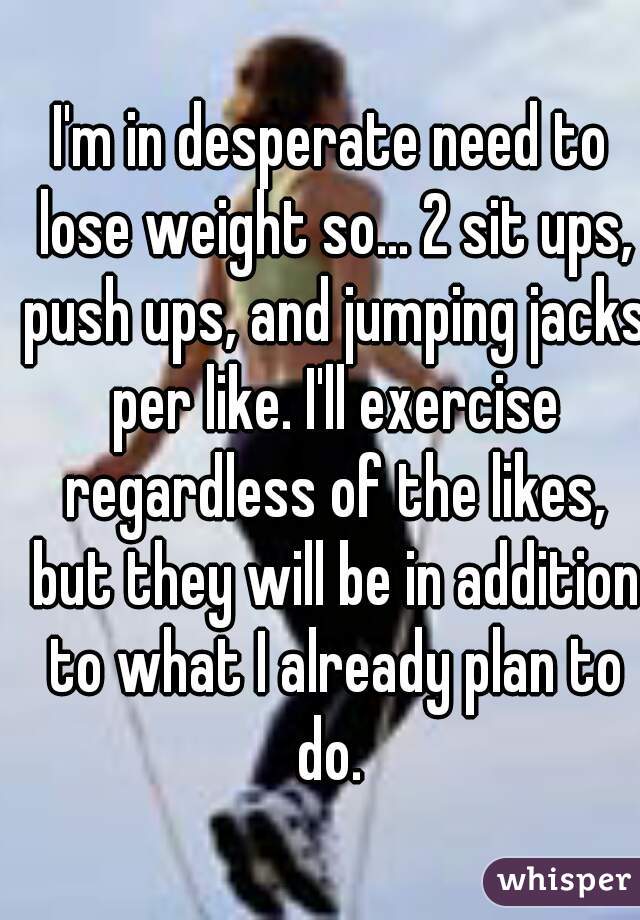 I'm in desperate need to lose weight so... 2 sit ups, push ups, and jumping jacks per like. I'll exercise regardless of the likes, but they will be in addition to what I already plan to do. 