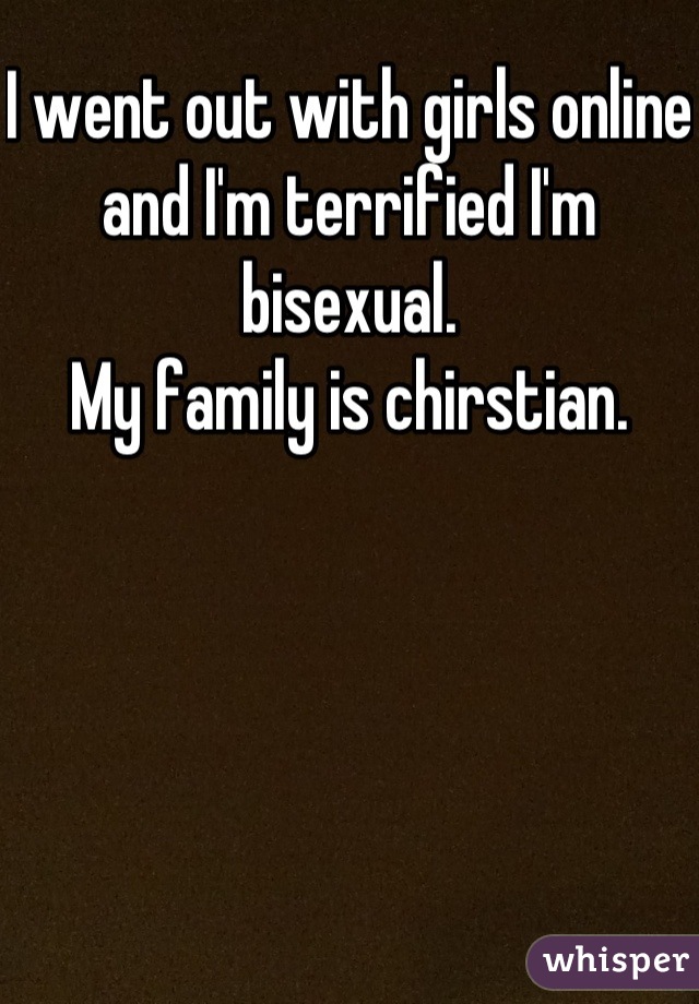 I went out with girls online and I'm terrified I'm bisexual. 
My family is chirstian.