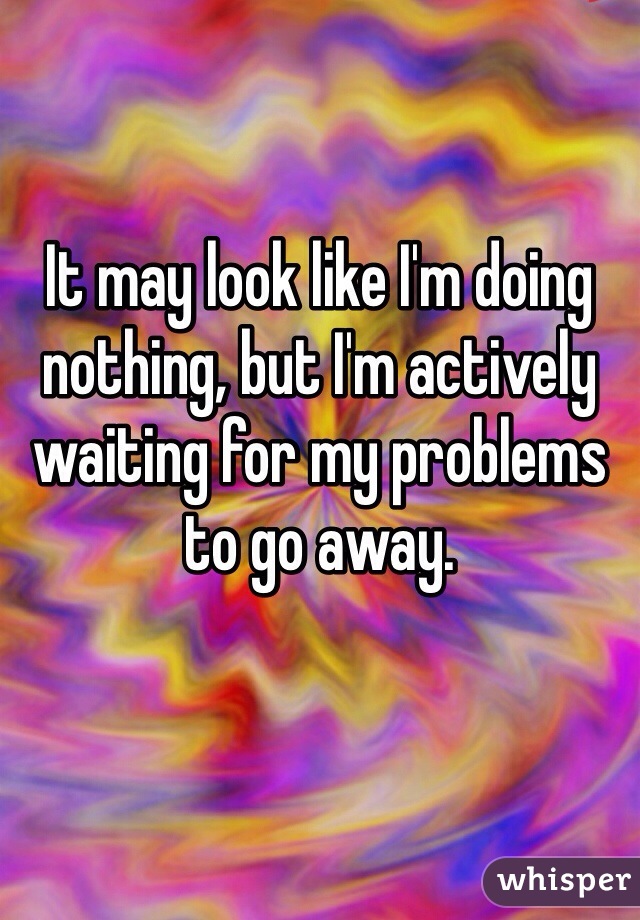 It may look like I'm doing nothing, but I'm actively waiting for my problems to go away.