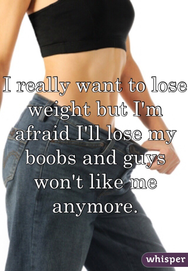 I really want to lose weight but I'm afraid I'll lose my boobs and guys won't like me anymore. 