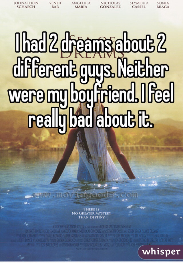 I had 2 dreams about 2 different guys. Neither were my boyfriend. I feel really bad about it. 
