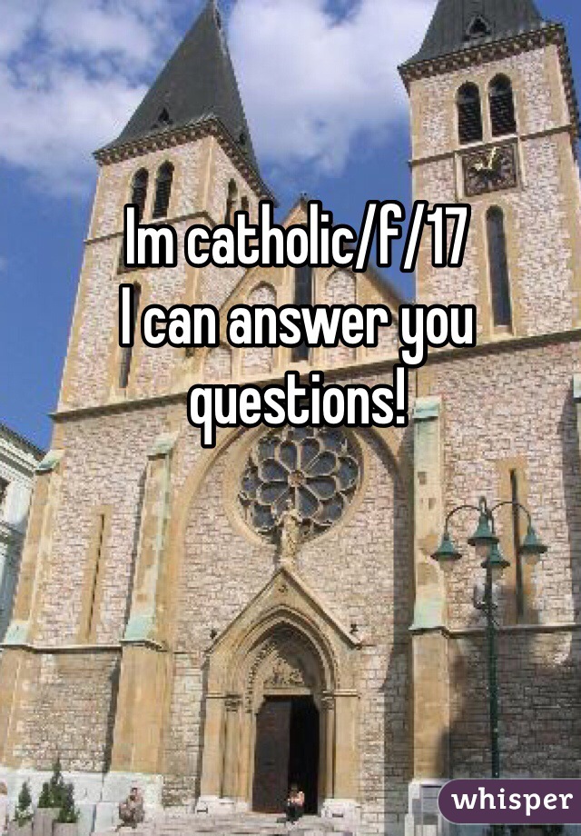 Im catholic/f/17 
I can answer you questions!