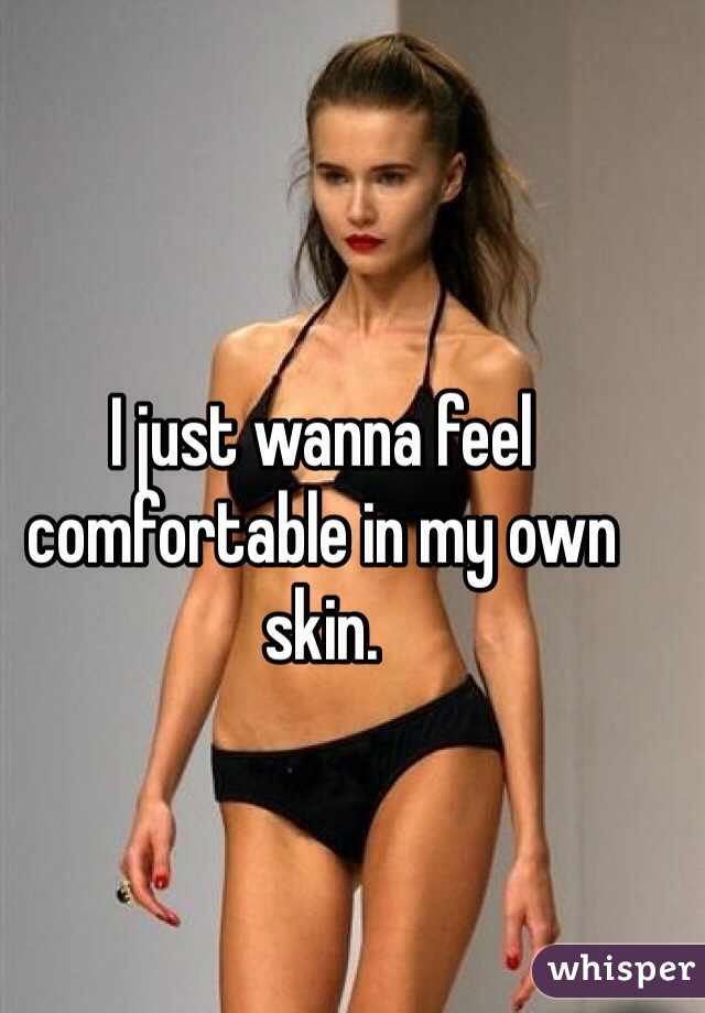 I just wanna feel comfortable in my own skin.