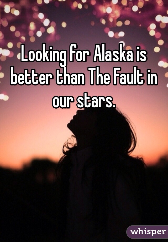 Looking for Alaska is better than The Fault in our stars. 